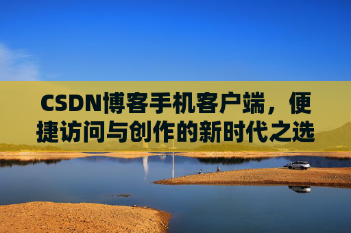 CSDN博客手机客户端，便捷访问与创作的新时代之选