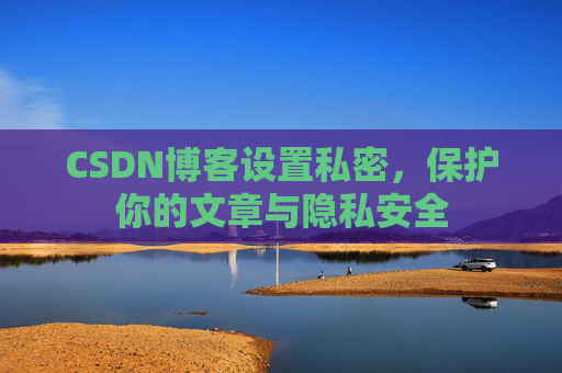 CSDN博客设置私密，保护你的文章与隐私安全