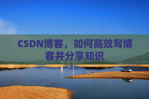 CSDN博客，如何高效写博客并分享知识