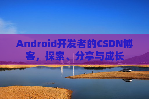 Android开发者的CSDN博客，探索、分享与成长